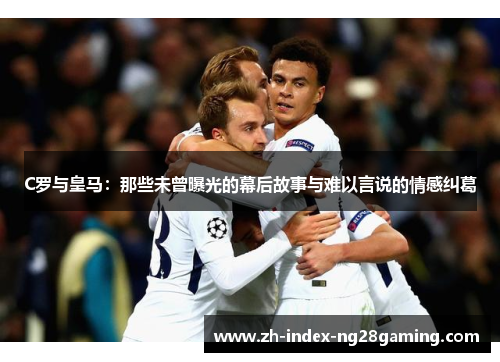 C罗与皇马:那些未曾曝光的幕后故事与难以言说的情感纠葛 C罗与皇马:那些未曾曝光的幕后故事与难以言说的情感纠葛