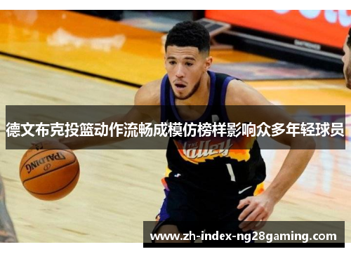德文布克投篮动作流畅成模仿榜样影响众多年轻球员 德文布克投篮动作流畅成模仿榜样影响众多年轻球员