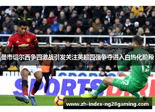 曼市切尔西争四激战引发关注英超四强争夺进入白热化阶段