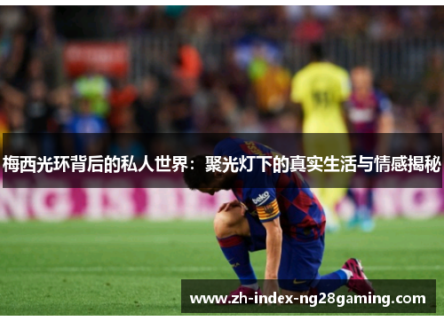 梅西光环背后的私人世界：聚光灯下的真实生活与情感揭秘