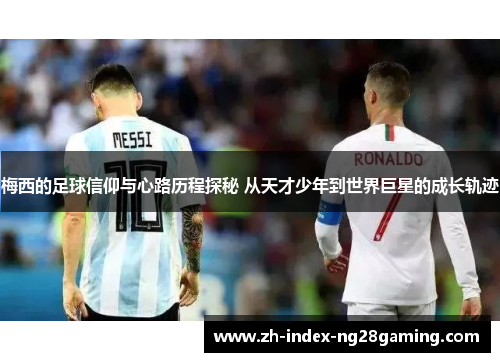 梅西的足球信仰与心路历程探秘 从天才少年到世界巨星的成长轨迹 梅西的足球信仰与心路历程探秘 从天才少年到世界巨星的成长轨迹