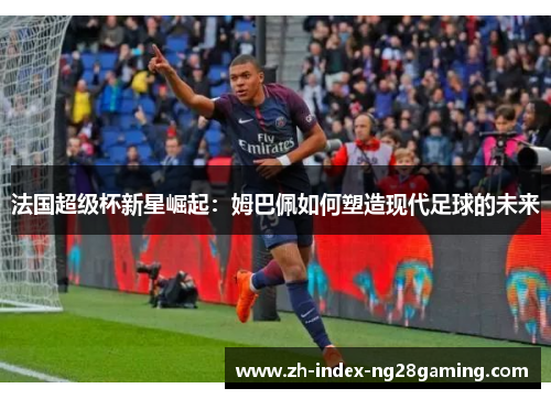 法国超级杯新星崛起：姆巴佩如何塑造现代足球的未来