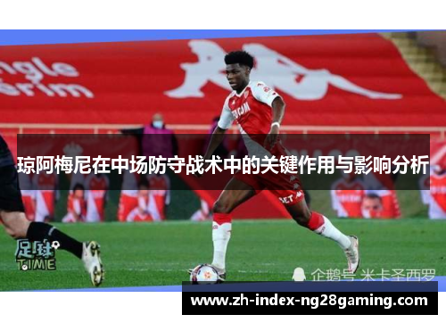 琼阿梅尼在中场防守战术中的关键作用与影响分析 琼阿梅尼在中场防守战术中的关键作用与影响分析