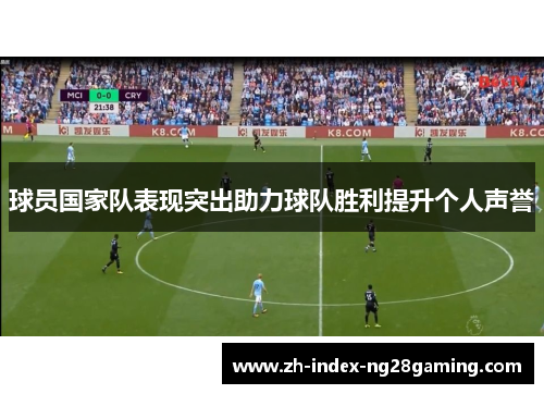 球员国家队表现突出助力球队胜利提升个人声誉 球员国家队表现突出助力球队胜利提升个人声誉