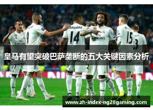 皇马有望突破巴萨垄断的五大关键因素分析 皇马有望突破巴萨垄断的五大关键因素分析