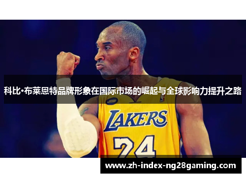 科比·布莱恩特品牌形象在国际市场的崛起与全球影响力提升之路