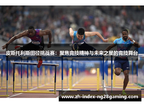 皮斯托利斯田径挑战赛：聚焦竞技精神与未来之星的竞技舞台