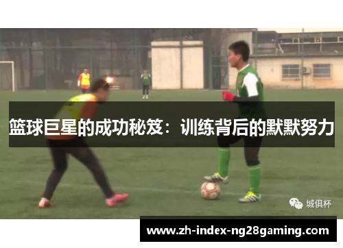 篮球巨星的成功秘笈:训练背后的默默努力 篮球巨星的成功秘笈:训练背后的默默努力