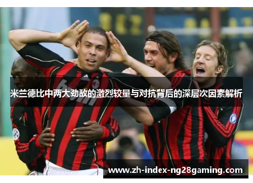 米兰德比中两大劲敌的激烈较量与对抗背后的深层次因素解析 米兰德比中两大劲敌的激烈较量与对抗背后的深层次因素解析
