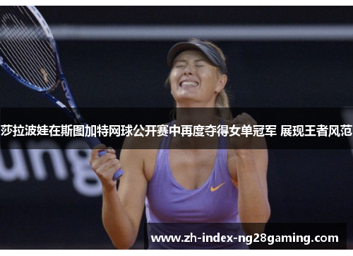 莎拉波娃在斯图加特网球公开赛中再度夺得女单冠军 展现王者风范
