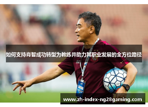 如何支持肖智成功转型为教练并助力其职业发展的全方位路径 如何支持肖智成功转型为教练并助力其职业发展的全方位路径