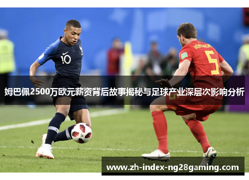 姆巴佩2500万欧元薪资背后故事揭秘与足球产业深层次影响分析 姆巴佩2500万欧元薪资背后故事揭秘与足球产业深层次影响分析