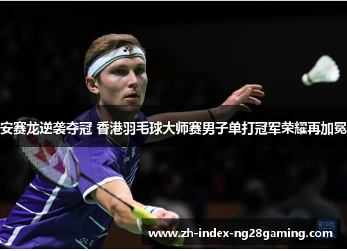 安赛龙逆袭夺冠 香港羽毛球大师赛男子单打冠军荣耀再加冕