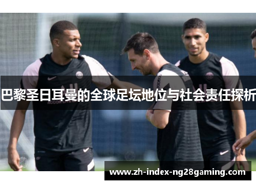 巴黎圣日耳曼的全球足坛地位与社会责任探析 巴黎圣日耳曼的全球足坛地位与社会责任探析