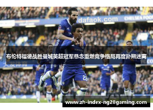 布伦特福德战胜曼城英超冠军悬念重燃竞争格局再度扑朔迷离 布伦特福德战胜曼城英超冠军悬念重燃竞争格局再度扑朔迷离