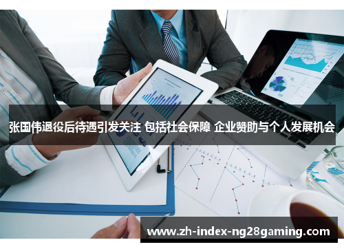 张国伟退役后待遇引发关注 包括社会保障 企业赞助与个人发展机会 张国伟退役后待遇引发关注 包括社会保障 企业赞助与个人发展机会