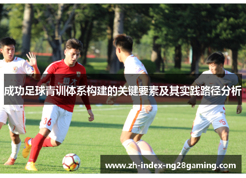 成功足球青训体系构建的关键要素及其实践路径分析 成功足球青训体系构建的关键要素及其实践路径分析