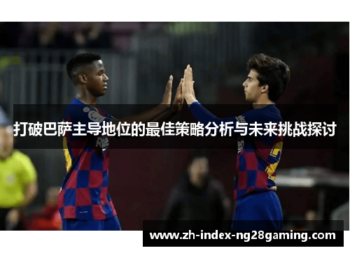 打破巴萨主导地位的最佳策略分析与未来挑战探讨 打破巴萨主导地位的最佳策略分析与未来挑战探讨