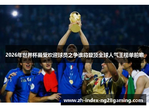2026年世界杯最受欢迎球员之争谁将登顶全球人气王榜单前瞻 2026年世界杯最受欢迎球员之争谁将登顶全球人气王榜单前瞻