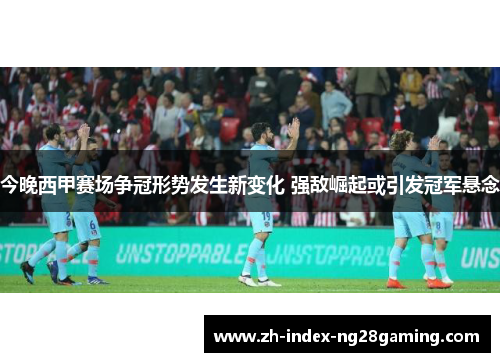 今晚西甲赛场争冠形势发生新变化 强敌崛起或引发冠军悬念