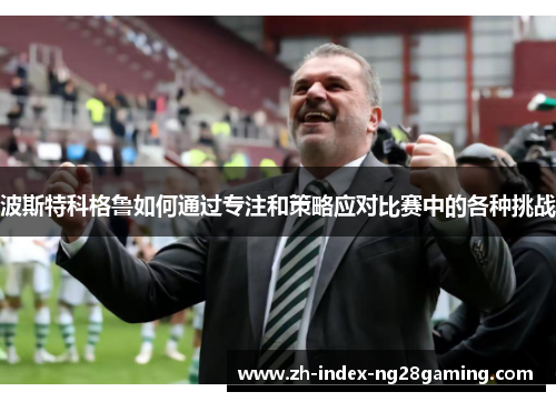 波斯特科格鲁如何通过专注和策略应对比赛中的各种挑战