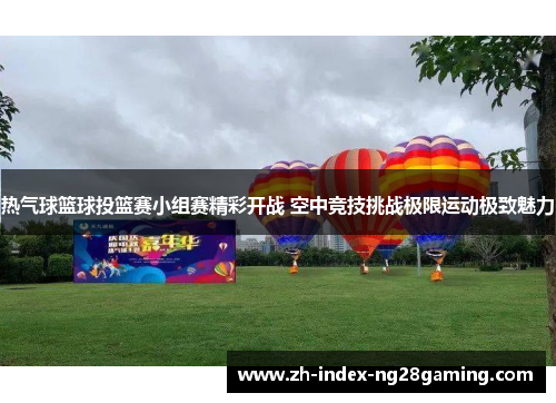 热气球篮球投篮赛小组赛精彩开战 空中竞技挑战极限运动极致魅力