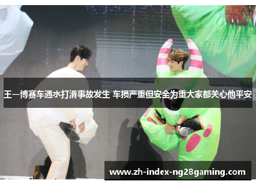 王一博赛车遇水打滑事故发生 车损严重但安全为重大家都关心他平安