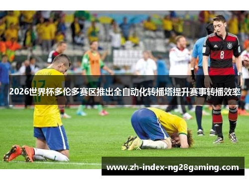 2026世界杯多伦多赛区推出全自动化转播塔提升赛事转播效率