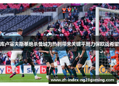 库卢塞夫斯基绝杀曼城为热刺带来关键平局力保欧战希望