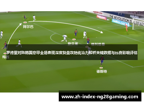 罗德里对阵韩国意甲全场表现深度复盘攻防统治力解析关键数据与比赛影响评估