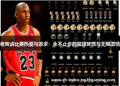 老詹谈比赛热爱与追求：永不止步的篮球梦想与无限激情