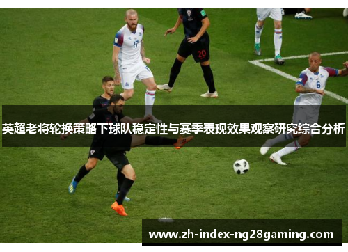 英超老将轮换策略下球队稳定性与赛季表现效果观察研究综合分析