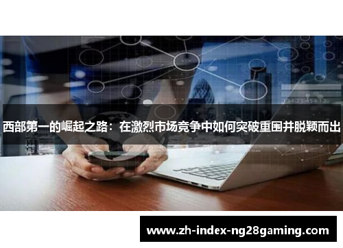 西部第一的崛起之路：在激烈市场竞争中如何突破重围并脱颖而出