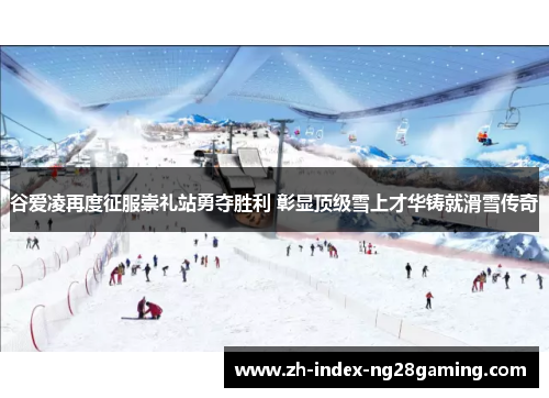 谷爱凌再度征服崇礼站勇夺胜利 彰显顶级雪上才华铸就滑雪传奇