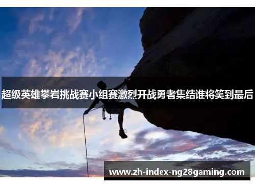 超级英雄攀岩挑战赛小组赛激烈开战勇者集结谁将笑到最后 超级英雄攀岩挑战赛小组赛激烈开战勇者集结谁将笑到最后
