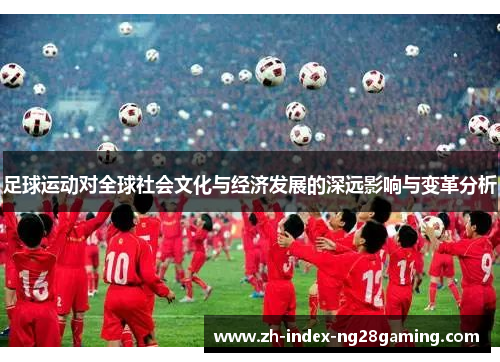 足球运动对全球社会文化与经济发展的深远影响与变革分析 足球运动对全球社会文化与经济发展的深远影响与变革分析