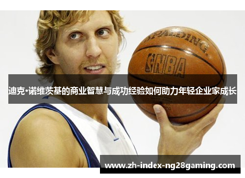 迪克·诺维茨基的商业智慧与成功经验如何助力年轻企业家成长 迪克·诺维茨基的商业智慧与成功经验如何助力年轻企业家成长