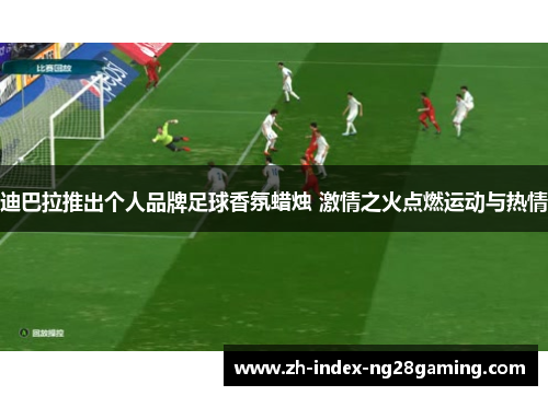 迪巴拉推出个人品牌足球香氛蜡烛 激情之火点燃运动与热情 迪巴拉推出个人品牌足球香氛蜡烛 激情之火点燃运动与热情