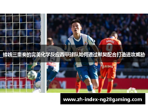 锋线三重奏的完美化学反应西甲球队如何通过默契配合打造进攻威胁 锋线三重奏的完美化学反应西甲球队如何通过默契配合打造进攻威胁
