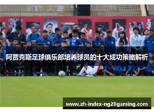 阿贾克斯足球俱乐部培养球员的十大成功策略解析 阿贾克斯足球俱乐部培养球员的十大成功策略解析