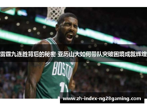雷霆九连胜背后的秘密 亚历山大如何带队突破困境成就辉煌 雷霆九连胜背后的秘密 亚历山大如何带队突破困境成就辉煌