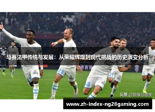 马赛法甲传统与发展:从荣耀辉煌到现代挑战的历史演变分析 马赛法甲传统与发展:从荣耀辉煌到现代挑战的历史演变分析