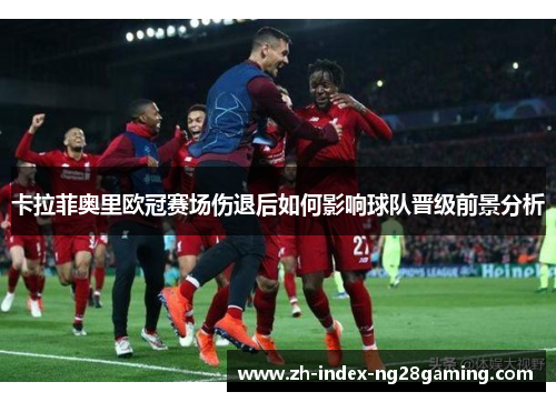 卡拉菲奥里欧冠赛场伤退后如何影响球队晋级前景分析 卡拉菲奥里欧冠赛场伤退后如何影响球队晋级前景分析