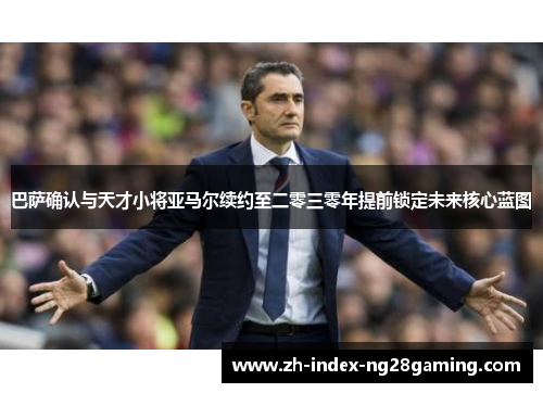 巴萨确认与天才小将亚马尔续约至二零三零年提前锁定未来核心蓝图 巴萨确认与天才小将亚马尔续约至二零三零年提前锁定未来核心蓝图
