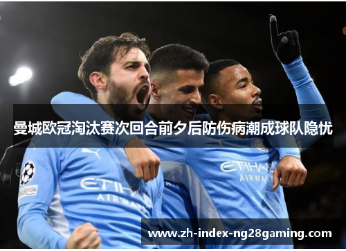 曼城欧冠淘汰赛次回合前夕后防伤病潮成球队隐忧 曼城欧冠淘汰赛次回合前夕后防伤病潮成球队隐忧
