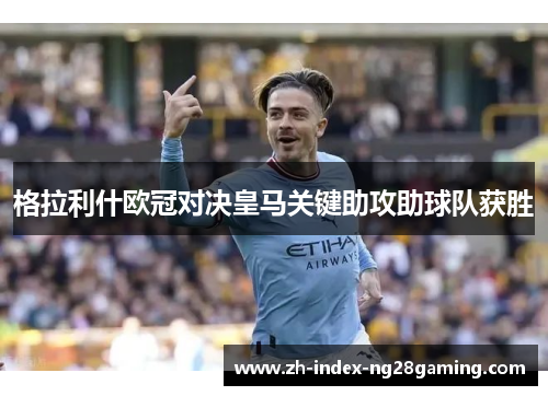 格拉利什欧冠对决皇马关键助攻助球队获胜 格拉利什欧冠对决皇马关键助攻助球队获胜