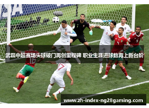 武磊中超赛场头球破门再创里程碑 职业生涯进球数再上新台阶 武磊中超赛场头球破门再创里程碑 职业生涯进球数再上新台阶
