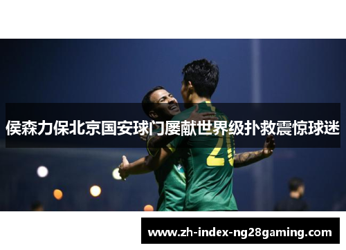 侯森力保北京国安球门屡献世界级扑救震惊球迷 侯森力保北京国安球门屡献世界级扑救震惊球迷