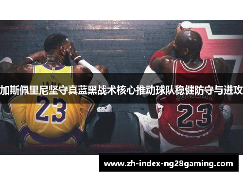 加斯佩里尼坚守真蓝黑战术核心推动球队稳健防守与进攻 加斯佩里尼坚守真蓝黑战术核心推动球队稳健防守与进攻
