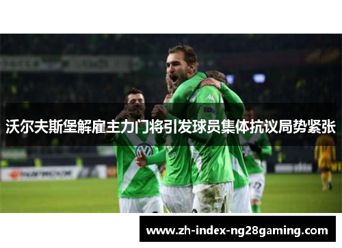 沃尔夫斯堡解雇主力门将引发球员集体抗议局势紧张 沃尔夫斯堡解雇主力门将引发球员集体抗议局势紧张